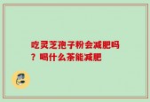 吃灵芝孢子粉会减肥吗？喝什么茶能减肥