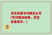 灵芝店春节对联怎么写(写对联迎新春，灵芝店喜逢年。)