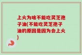上火为啥不能吃灵芝孢子油(不能吃灵芝孢子油的原因是因为会上火)