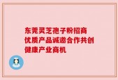 东莞灵芝孢子粉招商 优质产品诚邀合作共创健康产业商机