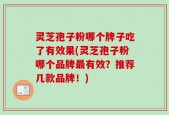 灵芝孢子粉哪个牌子吃了有效果(灵芝孢子粉哪个品牌最有效？推荐几款品牌！)