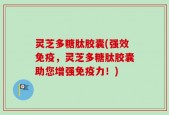 灵芝多糖肽胶囊(强效免疫，灵芝多糖肽胶囊助您增强免疫力！)