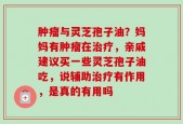 肿瘤与灵芝孢子油？妈妈有肿瘤在治疗，亲戚建议买一些灵芝孢子油吃，说辅助治疗有作用，是真的有用吗
