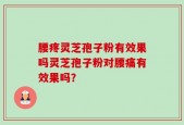 腰疼灵芝孢子粉有效果吗灵芝孢子粉对腰痛有效果吗？