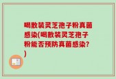喝散装灵芝孢子粉真菌感染(喝散装灵芝孢子粉能否预防真菌感染？)