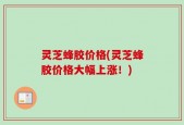 灵芝蜂胶价格(灵芝蜂胶价格大幅上涨！)