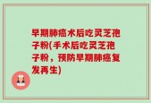 早期肺癌术后吃灵芝孢子粉(手术后吃灵芝孢子粉，预防早期肺癌复发再生)
