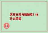 灵芝三萜与膀胱癌？吃什么致癌