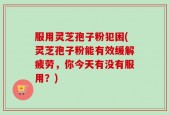 服用灵芝孢子粉犯困(灵芝孢子粉能有效缓解疲劳，你今天有没有服用？)