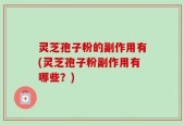 灵芝孢子粉的副作用有(灵芝孢子粉副作用有哪些？)