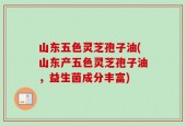 山东五色灵芝孢子油(山东产五色灵芝孢子油，益生菌成分丰富)