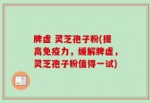 脾虚 灵芝孢子粉(提高免疫力，缓解脾虚，灵芝孢子粉值得一试)