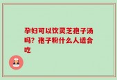孕妇可以饮灵芝孢子汤吗？孢子粉什么人适合吃