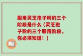 服用灵芝孢子粉的三个阶段是什么 (灵芝孢子粉的三个服用阶段，你必须知道！)