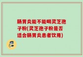 肠胃炎能不能喝灵芝孢子粉(灵芝孢子粉是否适合肠胃炎患者饮用)
