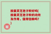 胶囊灵芝孢子粉好吗(胶囊灵芝孢子粉的功效及作用，值得信赖吗？)