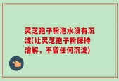 灵芝孢子粉泡水没有沉淀(让灵芝孢子粉保持溶解，不留任何沉淀)
