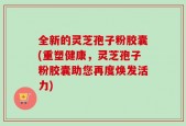 全新的灵芝孢子粉胶囊(重塑健康，灵芝孢子粉胶囊助您再度焕发活力)