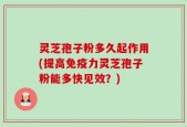灵芝孢子粉多久起作用(提高免疫力灵芝孢子粉能多快见效？)