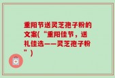 重阳节送灵芝孢子粉的文案(“重阳佳节，送礼佳选——灵芝孢子粉”)