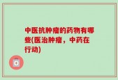 中医抗肿瘤的药物有哪些(医治肿瘤，中药在行动)