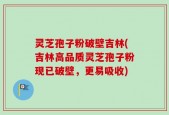 灵芝孢子粉破壁吉林(吉林高品质灵芝孢子粉现已破壁，更易吸收)