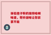 体验孢子粉的独特哈喇味道，奇妙滋味让你欲罢不能