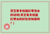 灵芝麦冬桂圆红枣泡水的功效(灵芝麦冬桂圆红枣水的好处你知道吗？)