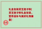 礼盒包装灵芝孢子粉(灵芝孢子粉礼盒包装，营养滋补与美好礼物兼备)