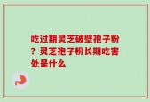 吃过期灵芝破壁孢子粉？灵芝孢子粉长期吃害处是什么
