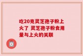 吃20克灵芝孢子粉上火了 灵芝孢子粉食用量与上火的关联