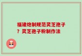 福建炮制规范灵芝孢子？灵芝孢子粉制作法