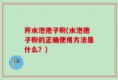 开水泡孢子粉(水泡孢子粉的正确使用方法是什么？)