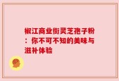 椒江商业街灵芝孢子粉：你不可不知的美味与滋补体验