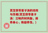 灵芝茯苓莲子汤的功效与作用(灵芝茯苓莲子汤：三味药材共融，调养身心，助益养生。)
