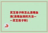 灵芝孢子粉怎么清理血液(清理血液的方法——灵芝孢子粉)