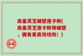 森皇灵芝破壁孢子粉(森皇灵芝孢子粉突破壁，拥有更高效功效！)