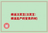 绩溪汪灵芝(汪灵芝：绩溪出产的宝贵药材)