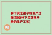 林下灵芝孢子粉生产过程(制备林下灵芝孢子粉的生产工艺)