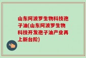 山东阿波罗生物科技孢子油(山东阿波罗生物科技开发孢子油产业再上新台阶)