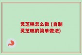 灵芝糕怎么做 (自制灵芝糕的简单做法)