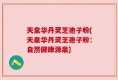 天泉华丹灵芝孢子粉(天泉华丹灵芝孢子粉：自然健康源泉)