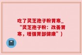 吃了灵芝孢子粉胃寒_“灵芝孢子粉：改善胃寒，增强胃部健康”)