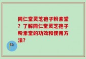 同仁堂灵芝孢子粉素堂？了解同仁堂灵芝孢子粉素堂的功效和使用方法？
