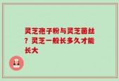 灵芝孢子粉与灵芝菌丝？灵芝一般长多久才能长大