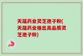 天蕴药业灵芝孢子粉(天蕴药业推出高品质灵芝孢子粉)