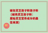 破包灵芝孢子粉孢子粉 (破壳灵芝孢子粉：原始灵芝营养成分的最佳来源)