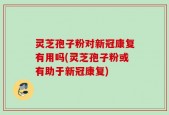 灵芝孢子粉对新冠康复有用吗(灵芝孢子粉或有助于新冠康复)