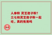 人参粉 灵芝孢子粉？三七和灵芝孢子粉一起吃，真的有用吗