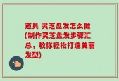 道具 灵芝盘发怎么做(制作灵芝盘发步骤汇总，教你轻松打造美丽发型)
